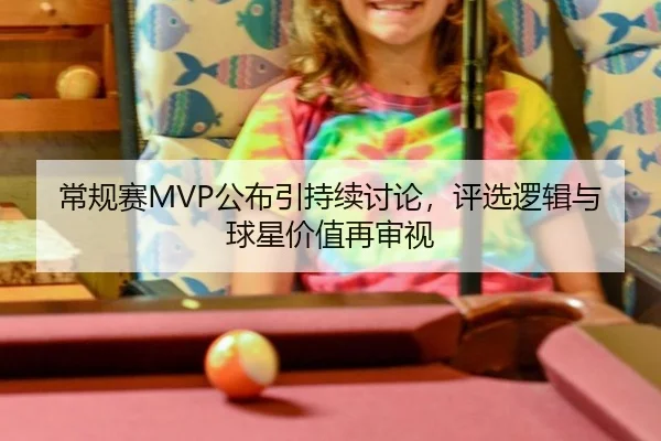 常规赛MVP公布引持续讨论，评选逻辑与球星价值再审视
